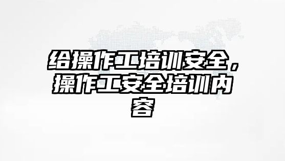 給操作工培訓安全，操作工安全培訓內容