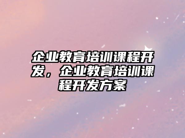 企業(yè)教育培訓課程開發(fā)，企業(yè)教育培訓課程開發(fā)方案