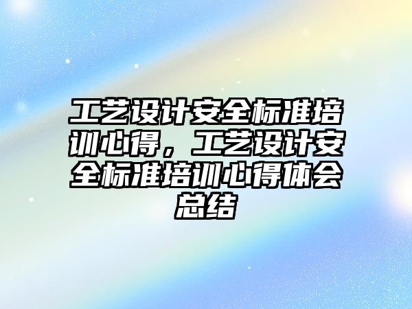 工藝設計安全標準培訓心得，工藝設計安全標準培訓心得體會總結(jié)