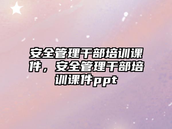 安全管理干部培訓課件，安全管理干部培訓課件ppt