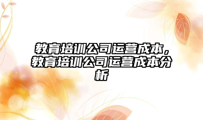 教育培訓公司運營成本，教育培訓公司運營成本分析