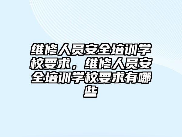 維修人員安全培訓學校要求，維修人員安全培訓學校要求有哪些