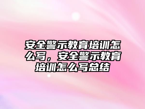 安全警示教育培訓怎么寫，安全警示教育培訓怎么寫總結(jié)