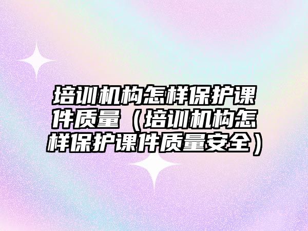 培訓機構怎樣保護課件質量（培訓機構怎樣保護課件質量安全）