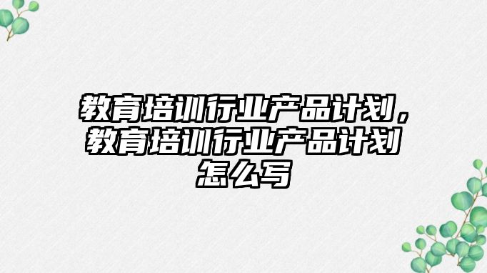 教育培訓行業產品計劃，教育培訓行業產品計劃怎么寫