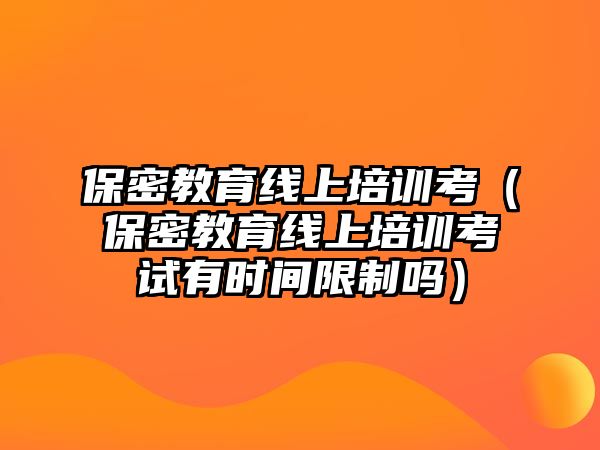 保密教育線上培訓(xùn)考（保密教育線上培訓(xùn)考試有時(shí)間限制嗎）