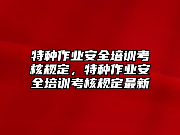 特種作業(yè)安全培訓(xùn)考核規(guī)定，特種作業(yè)安全培訓(xùn)考核規(guī)定最新