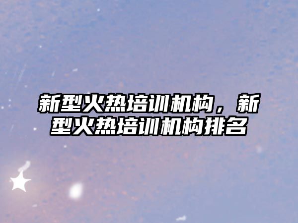 新型火熱培訓機構，新型火熱培訓機構排名