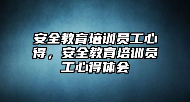 安全教育培訓員工心得，安全教育培訓員工心得體會