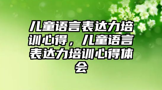 兒童語言表達(dá)力培訓(xùn)心得，兒童語言表達(dá)力培訓(xùn)心得體會