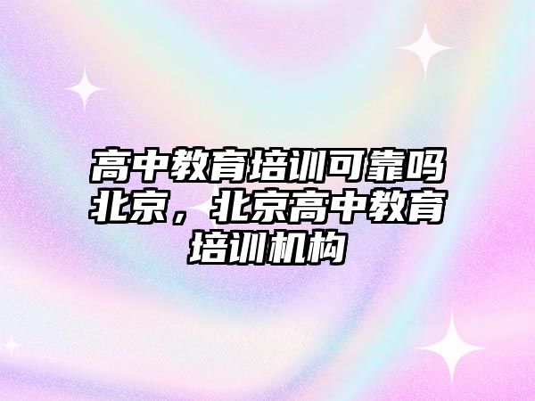 高中教育培訓可靠嗎北京，北京高中教育培訓機構