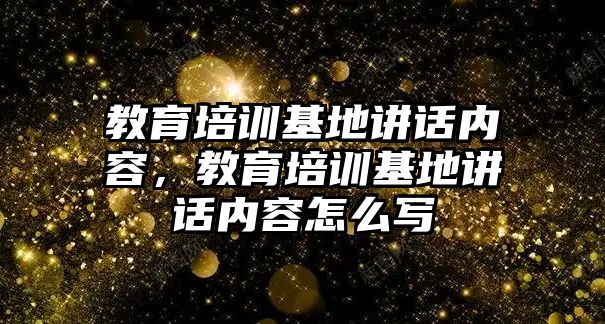 教育培訓(xùn)基地講話內(nèi)容，教育培訓(xùn)基地講話內(nèi)容怎么寫