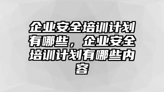 企業(yè)安全培訓(xùn)計(jì)劃有哪些，企業(yè)安全培訓(xùn)計(jì)劃有哪些內(nèi)容