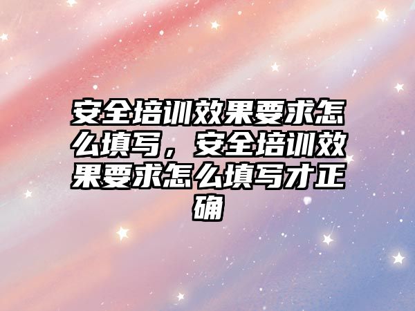 安全培訓效果要求怎么填寫，安全培訓效果要求怎么填寫才正確