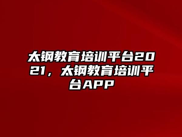 太鋼教育培訓(xùn)平臺(tái)2021，太鋼教育培訓(xùn)平臺(tái)APP