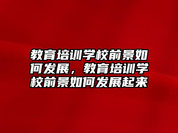 教育培訓學校前景如何發展，教育培訓學校前景如何發展起來