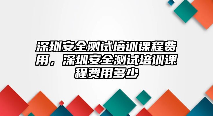 深圳安全測試培訓課程費用，深圳安全測試培訓課程費用多少