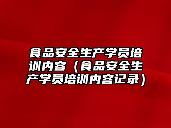 食品安全生產學員培訓內容（食品安全生產學員培訓內容記錄）