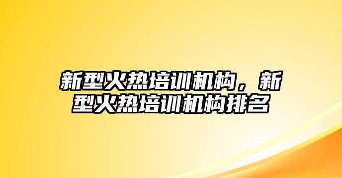 新型火熱培訓機構，新型火熱培訓機構排名