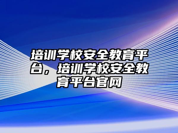 培訓學校安全教育平臺，培訓學校安全教育平臺官網