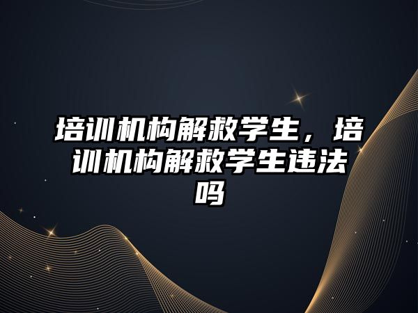 培訓機構(gòu)解救學生，培訓機構(gòu)解救學生違法嗎