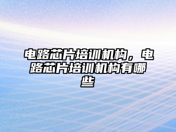 電路芯片培訓(xùn)機構(gòu)，電路芯片培訓(xùn)機構(gòu)有哪些