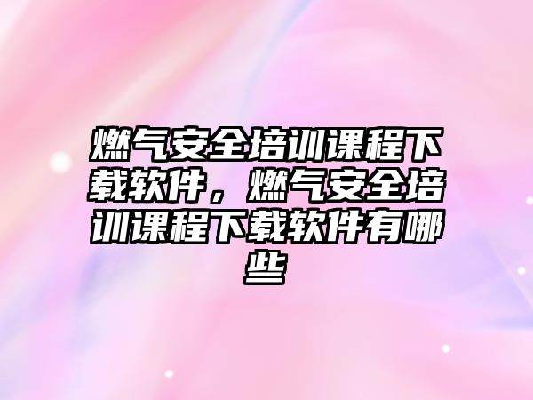 燃氣安全培訓課程下載軟件，燃氣安全培訓課程下載軟件有哪些