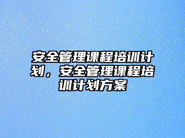 安全管理課程培訓計劃，安全管理課程培訓計劃方案