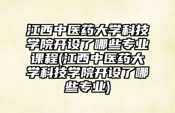 江西中醫藥大學科技學院開設了哪些專業課程(江西中醫藥大學科技學院開設了哪些專業)