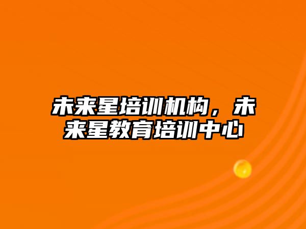 未來星培訓(xùn)機構(gòu)，未來星教育培訓(xùn)中心