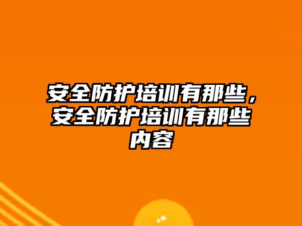 安全防護培訓有那些，安全防護培訓有那些內容