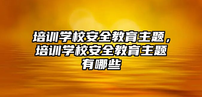 培訓學校安全教育主題，培訓學校安全教育主題有哪些