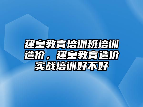 建皇教育培訓班培訓造價，建皇教育造價實戰培訓好不好