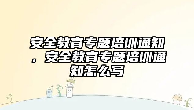 安全教育專題培訓通知，安全教育專題培訓通知怎么寫