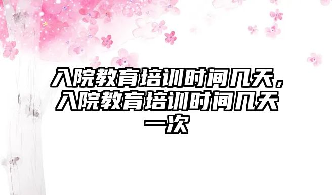 入院教育培訓(xùn)時(shí)間幾天，入院教育培訓(xùn)時(shí)間幾天一次