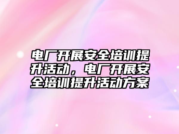 電廠開展安全培訓提升活動，電廠開展安全培訓提升活動方案