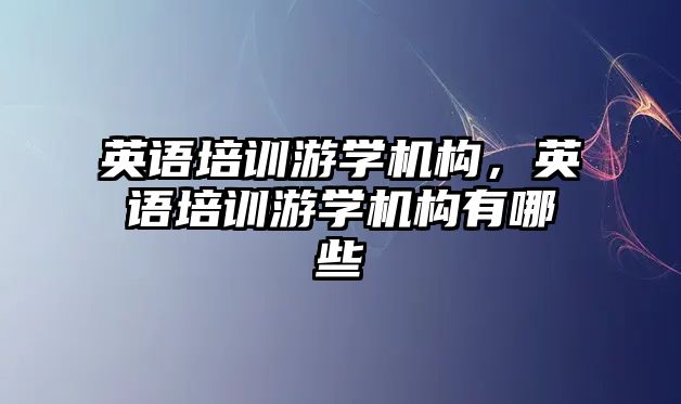 英語培訓游學機構，英語培訓游學機構有哪些