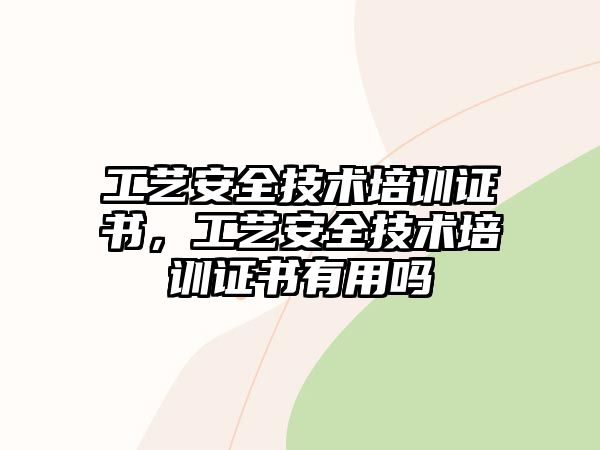 工藝安全技術培訓證書，工藝安全技術培訓證書有用嗎