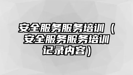 安全服務(wù)服務(wù)培訓(xùn)（安全服務(wù)服務(wù)培訓(xùn)記錄內(nèi)容）