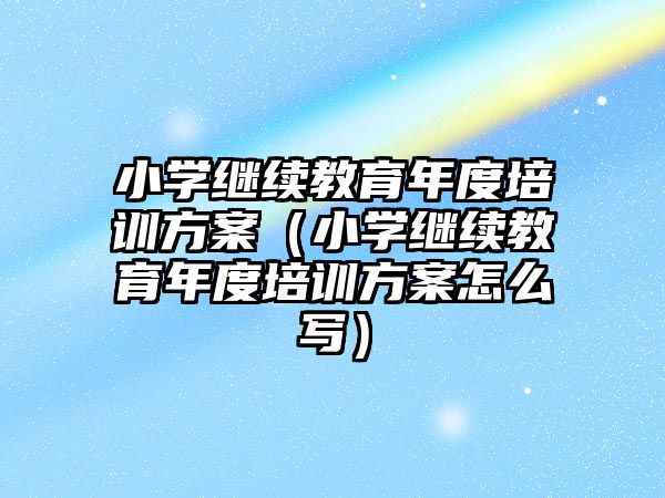 小學繼續教育年度培訓方案（小學繼續教育年度培訓方案怎么寫）