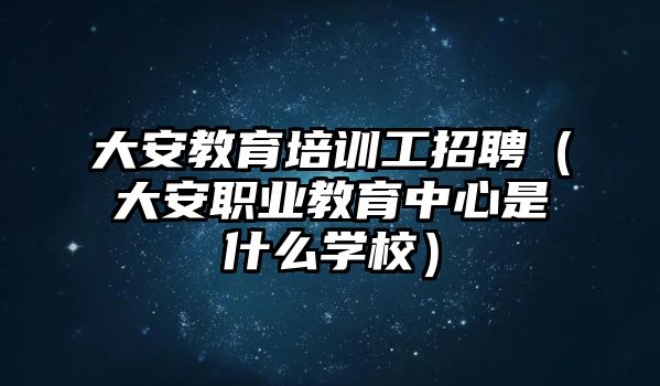 大安教育培訓工招聘（大安職業(yè)教育中心是什么學校）