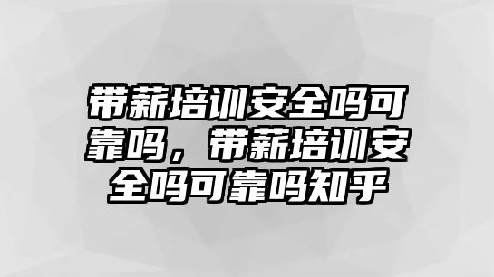 帶薪培訓(xùn)安全嗎可靠嗎，帶薪培訓(xùn)安全嗎可靠嗎知乎