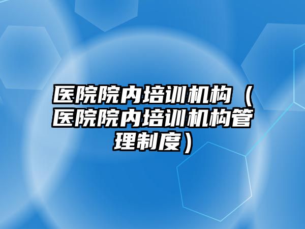 醫院院內培訓機構（醫院院內培訓機構管理制度）