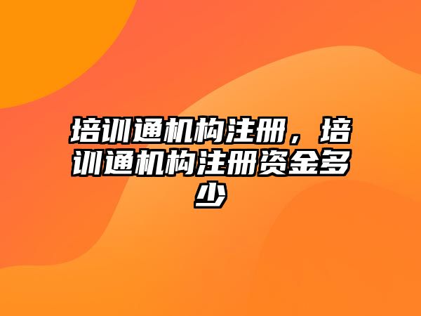 培訓(xùn)通機構(gòu)注冊，培訓(xùn)通機構(gòu)注冊資金多少