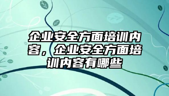 企業安全方面培訓內容，企業安全方面培訓內容有哪些