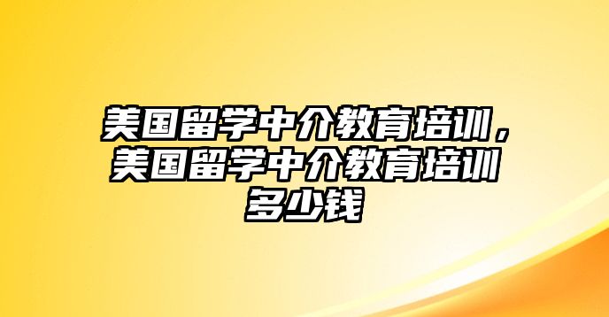 美國(guó)留學(xué)中介教育培訓(xùn)，美國(guó)留學(xué)中介教育培訓(xùn)多少錢