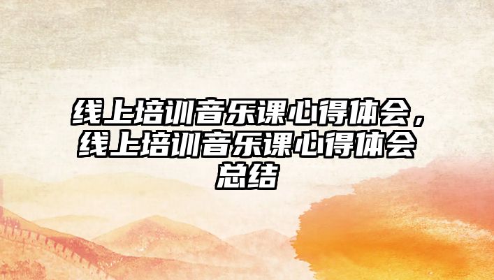 線上培訓音樂課心得體會，線上培訓音樂課心得體會總結(jié)