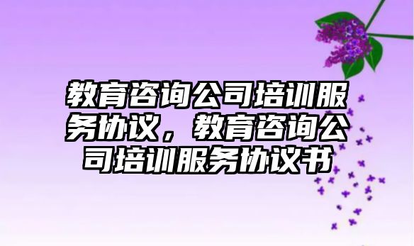 教育咨詢公司培訓服務協議，教育咨詢公司培訓服務協議書