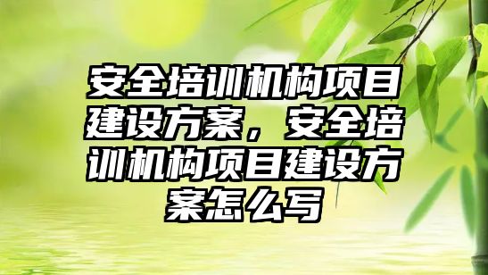 安全培訓機構項目建設方案，安全培訓機構項目建設方案怎么寫