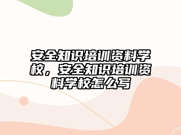 安全知識(shí)培訓(xùn)資料學(xué)校，安全知識(shí)培訓(xùn)資料學(xué)校怎么寫